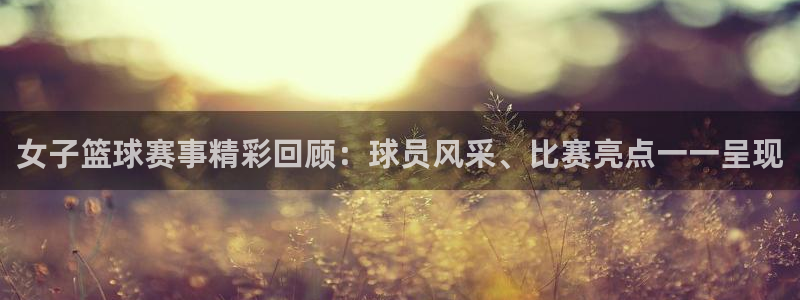 意昂官网入口登录：女子篮球赛事精彩回