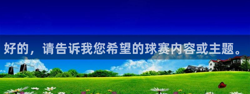  意昂体育网页登录入口入口官网网页版：好的，请告诉我您希望的球