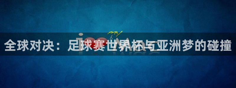  意昂官网注册平台：全球对决：足球赛世界杯与亚洲梦的碰撞