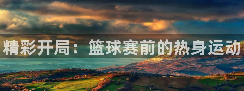  意昂体育app官方下载安装：精彩开局：篮球赛前的热身运动