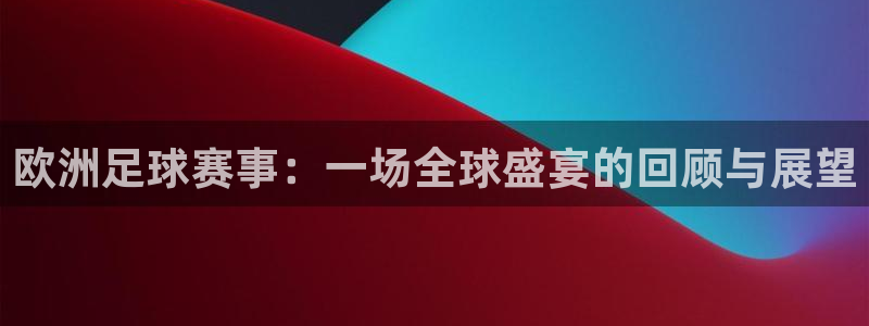 意昂登录：欧洲足球赛事：一场全球盛宴的回顾与展望